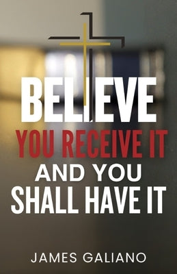 Believe You Receive It and You Shall Have It by Galiano, James