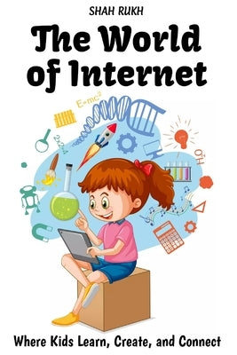 The World of Internet: Where Kids Learn, Create, and Connect by Rukh, Shah