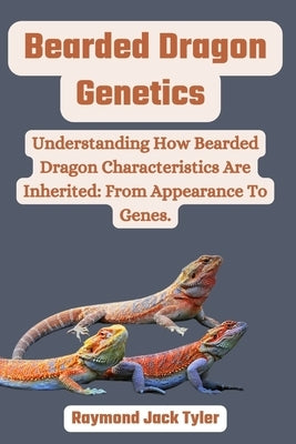 Bearded Dragon Genetics: Understanding How Bearded Dragon Characteristics Are Inherited: From Appearance To Genes. by Tyler, Raymond Jack