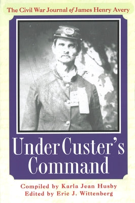 Under Custer's Command: The Civil War Journal of James Henry Avery by Husby, Karla Jean