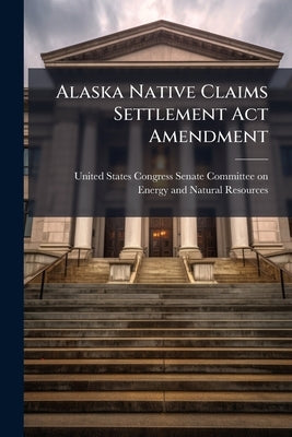 Alaska Native Claims Settlement Act Amendment by United States Congress Senate Committ