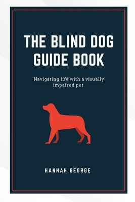 The Blind Dog Guide Book: Navigating life with a visually impaired pet by George, Hannah