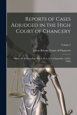 Reports of Cases Adjudged in the High Court of Chancery: Before Sir William Page Wood, Knt., Vice-Chancellor. [1854-1858]; Volume 4 by Great Britain Court of Chancery
