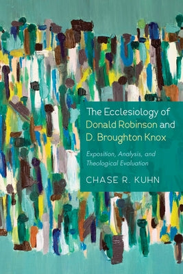 The Ecclesiology of Donald Robinson and D. Broughton Knox: Exposition, Analysis, and Theological Evaluation by Kuhn, Chase R.