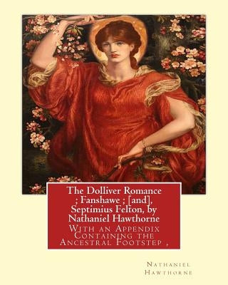 The Dolliver Romance; Fanshawe; [and], Septimius Felton, by Nathaniel Hawthorne: With an Appendix Containing the Ancestral Footstep, Complete works of by Lathrop, George Parsons