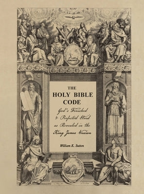 The Holy Bible Code: God's Finished & Perfected Word as Revealed in the King James Version by Sutton, William K.