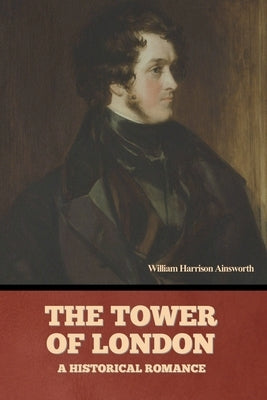 The Tower Of London: A Historical Romance by Ainsworth, William Harrison
