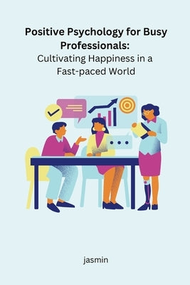 Positive Psychology for Busy Professionals: Cultivating Happiness in a Fast-paced World by Jasmin