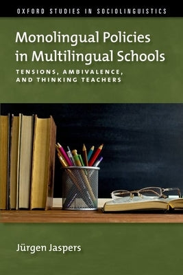 Monolingual Policies in Multilingual Schools: Tensions, Ambivalence, and Thinking Teachers by Jaspers, J?rgen