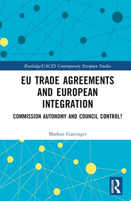 Eu Trade Agreements and European Integration: Commission Autonomy or Council Control? by Gastinger, Markus