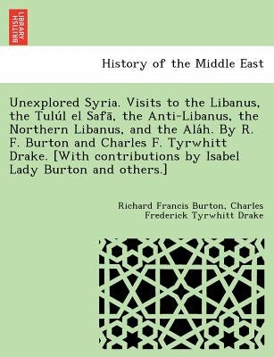 Unexplored Syria. Visits to the Libanus, the Tulu L El Safa, the Anti-Libanus, the Northern Libanus, and the ALA H. by R. F. Burton and Charles F. Tyr by Burton, Richard Francis