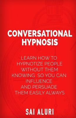 Conversational Hypnosis: Learn How To Hypnotize People without them Knowing So You Can Influence And Persuade Them Easily Always by Aluri, Sai