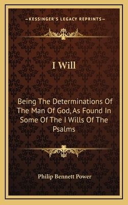 I Will: Being The Determinations Of The Man Of God, As Found In Some Of The I Wills Of The Psalms by Power, Philip Bennett