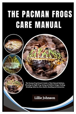Pacman Frogs Care Manual: A Pacman Frog Owner's Guide to Their Natural Habitats, Choosing The Right Frog, Caring and Habitat Design, Feeding, Br by Johnson, Lillie