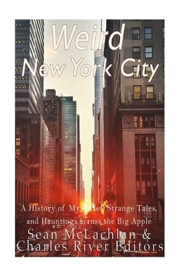 Weird New York City: A History of Mysteries, Strange Tales, and Hauntings across the Big Apple by Charles River