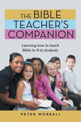 The Bible Teacher's Companion: Learning How to Teach Bible to K-12 Students by Worrall, Peter