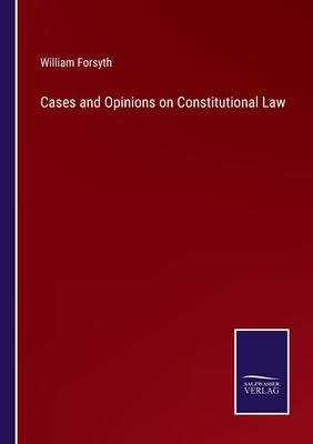 Cases and Opinions on Constitutional Law by Forsyth, William