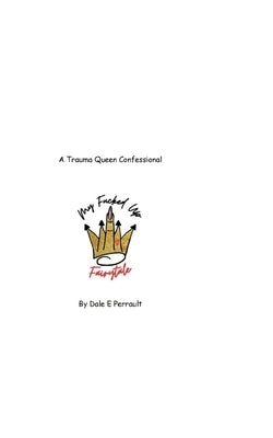 My Fucked Up Fairytale: A Trauma Queen Confessional by Perrault, Dale E.