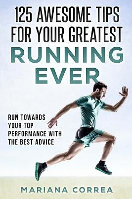 125 AWESOME TIPS For YOUR GREATEST RUNNING EVER: RUN TOWARDS YOUR TOP PERFORMANCE WiTH THE BEST ADVICE by Correa, Mariana