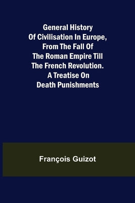 General History of Civilisation in Europe, From the Fall of the Roman Empire Till the French Revolution. A Treatise on Death Punishments. by Guizot, François