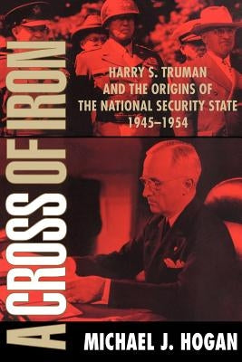 A Cross of Iron: Harry S. Truman and the Origins of the National Security State, 1945-1954 by Hogan, Michael J.