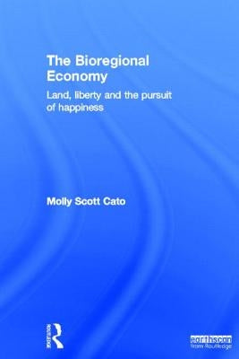 The Bioregional Economy: Land, Liberty and the Pursuit of Happiness by Scott Cato, Molly