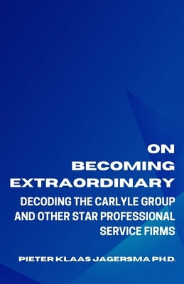 On Becoming Extraordinary: Decoding The Carlyle Group and other Star Professional Service Firms by Jagersma, Pieter Klaas