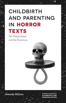 Childbirth and Parenting in Horror Texts: The Marginalized and the Monstrous by Digioia, Amanda