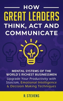 How Great Leaders Think, Act and Communicate: Mental Systems, Models and Habits of the Worldｴs Richest Businessmen - Upgrade Your Mental Capabilities by Stevens, R.