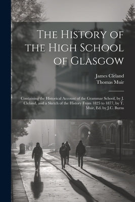The History of the High School of Glasgow: Containing the Historical Account of the Grammar School, by J. Cleland, and a Sketch of the History From 18 by Cleland, James