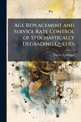 Age Replacement and Service Rate Control of Stochastically Degrading Queues by Chapin, Patrick S.