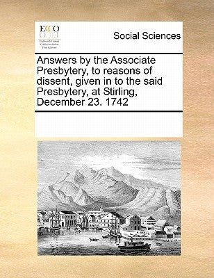 Answers by the Associate Presbytery, to Reasons of Dissent, Given in to the Said Presbytery, at Stirling, December 23. 1742 by Multiple Contributors