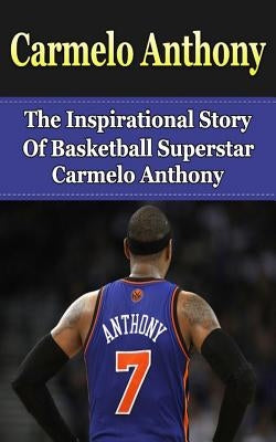 Carmelo Anthony: The Inspirational Story of Basketball Superstar Carmelo Anthony by Redban, Bill