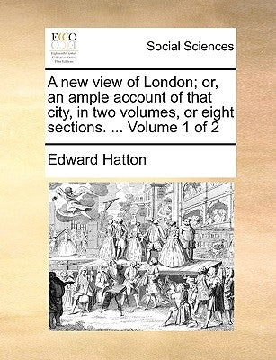 A New View of London; Or, an Ample Account of That City, in Two Volumes, or Eight Sections. ... Volume 1 of 2 by Hatton, Edward