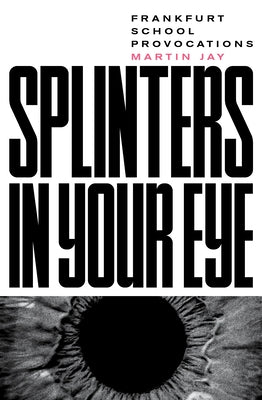 Splinters in Your Eye: Essays on the Frankfurt School by Jay, Martin