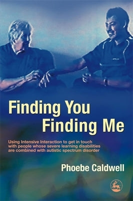 Finding You Finding Me: Using Intensive Interaction to Get in Touch with People Whose Severe Learning Disabilities Are Combined with Autistic Spectrum by Caldwell, Phoebe