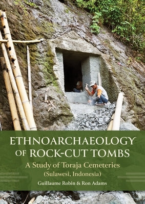 Ethnoarchaeology of Rock-Cut Tombs: A Study of Toraja Cemeteries (Sulawesi, Indonesia) by Robin, Guillaume