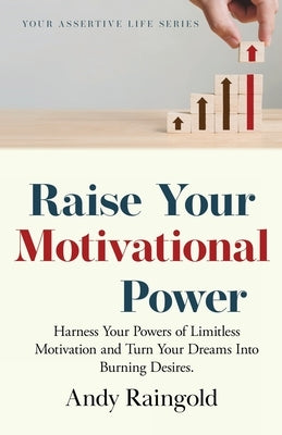 Raise Your Motivational Power: Harness Your Powers of Limitless Motivation and Turn Your Dreams Into Burning Desires. by Raingold, Andy