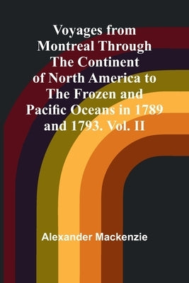 Voyages from Montreal Through the Continent of North America to the Frozen and Pacific Oceans in 1789 and 1793. Vol. II by MacKenzie, Alexander