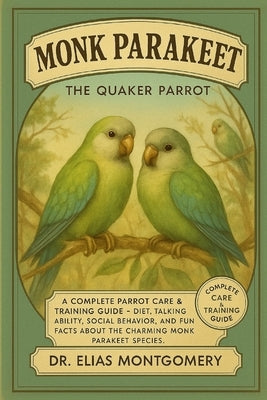 Monk Parakeet - The Quaker Parrot: A Complete Parrot Care & Training Guide - Diet, Talking Ability, Social Behavior, and Fun Facts About the Charming by Montgomery, Elias