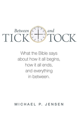 Between Tick and Tock: What the Bible says about how it all begins, how it all ends, and everything in between by Jensen, Michael P.