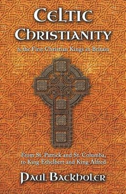 Celtic Christianity and the First Christian Kings in Britain: From Saint Patrick and St. Columba, to King Ethelbert and King Alfred by Backholer, Paul