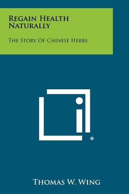 Regain Health Naturally: The Story Of Chinese Herbs by Wing, Thomas W.