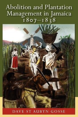 Abolition and Plantation Management in Jamaica, 1807-1838 by Gosse, Dave St Aubyn