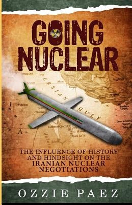 Going Nuclear: The influence of history and hindsight on the Iranian Nuclear Negotiations by Paez, Ozzie