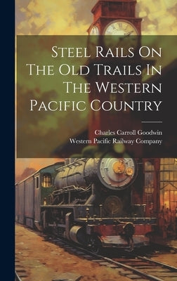 Steel Rails On The Old Trails In The Western Pacific Country by Western Pacific Railway Company