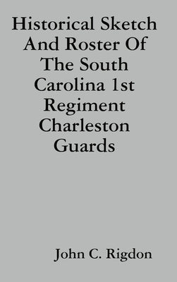 Historical Sketch And Roster Of The South Carolina 1st Regiment Charleston Guards by Rigdon, John C.