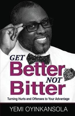 Get Better Not Bitter: Turning Hurts and Offenses to Your Advantage by Oyinkansola, Yemi