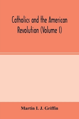 Catholics and the American revolution (Volume I) by I. J. Griffin, Martin