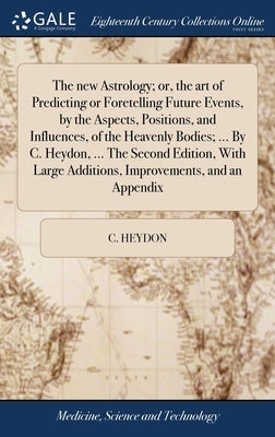 The new Astrology; or, the art of Predicting or Foretelling Future Events, by the Aspects, Positions, and Influences, of the Heavenly Bodies; ... By C by Heydon, C.